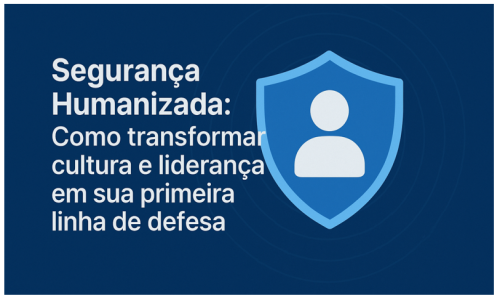 Segurança Humanizada: Como transformar cultura e liderança em sua primeira linha de defesa