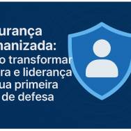 Segurança Humanizada: Como transformar cultura e liderança em sua primeira linha de defesa